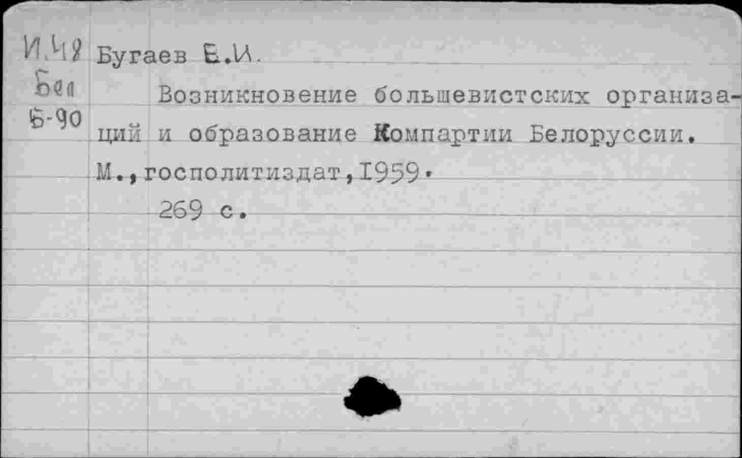 ﻿И.ИЯ Йен 6-90
Бугаев ЕДА.
Возникновение большевистских организ ций и образование Компартии Белоруссии, М.,госполитиздат,1959•
-269 с.----